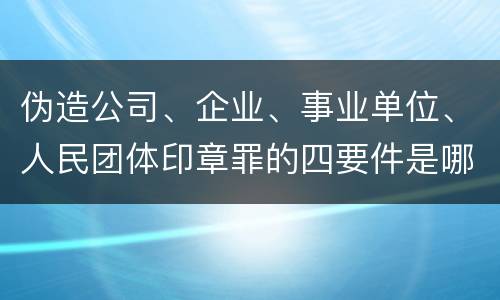 伪造公司、企业、事业单位、人民团体印章罪的四要件是哪些