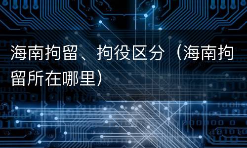 海南拘留、拘役区分(海南拘留所在哪里)