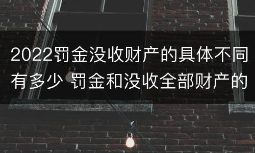 2022罚金没收财产的具体不同有多少 罚金和没收全部财产的执行顺序