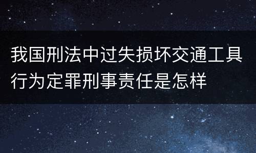 我国刑法中过失损坏交通工具行为定罪刑事责任是怎样