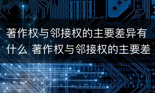 著作权与邻接权的主要差异有什么 著作权与邻接权的主要差异有什么特点