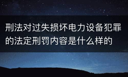 刑法对过失损坏电力设备犯罪的法定刑罚内容是什么样的