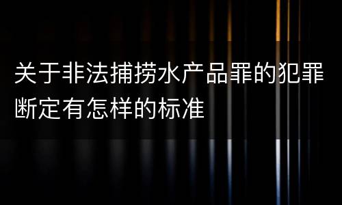 关于非法捕捞水产品罪的犯罪断定有怎样的标准