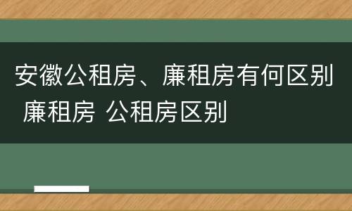 安徽公租房、廉租房有何区别 廉租房 公租房区别