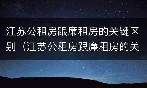 江苏公租房跟廉租房的关键区别（江苏公租房跟廉租房的关键区别在哪）