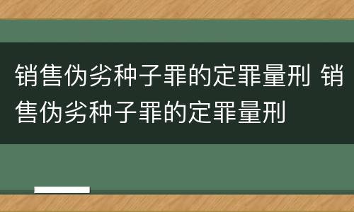 销售伪劣种子罪的定罪量刑 销售伪劣种子罪的定罪量刑