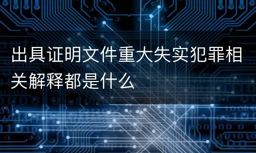 出具证明文件重大失实犯罪相关解释都是什么