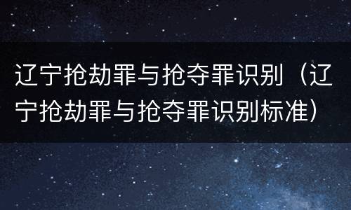 辽宁抢劫罪与抢夺罪识别（辽宁抢劫罪与抢夺罪识别标准）