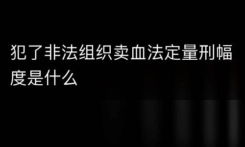 犯了非法组织卖血法定量刑幅度是什么