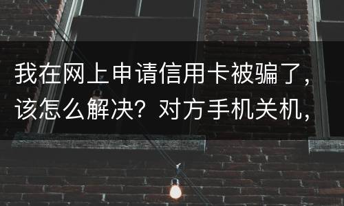 我在网上申请信用卡被骗了，该怎么解决？对方手机关机，但是有汇款账号