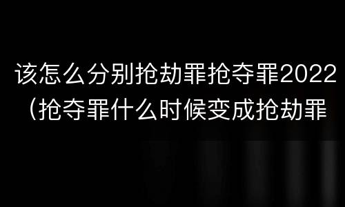 该怎么分别抢劫罪抢夺罪2022（抢夺罪什么时候变成抢劫罪）