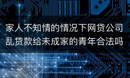 家人不知情的情况下网贷公司乱贷款给未成家的青年合法吗