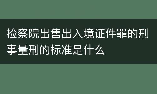 检察院出售出入境证件罪的刑事量刑的标准是什么