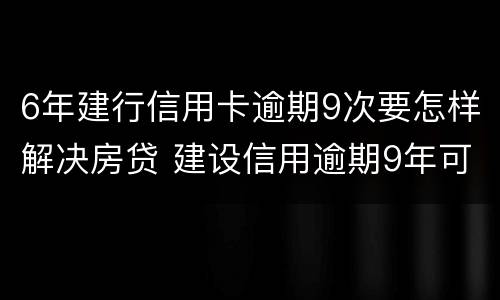 6年建行信用卡逾期9次要怎样解决房贷 建设信用逾期9年可以减免利息吗