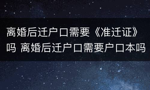 离婚后迁户口需要《准迁证》吗 离婚后迁户口需要户口本吗?