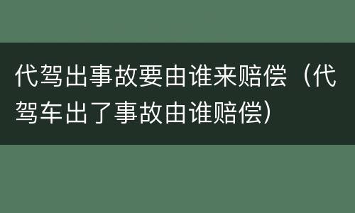 代驾出事故要由谁来赔偿（代驾车出了事故由谁赔偿）