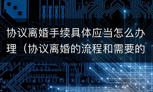协议离婚手续具体应当怎么办理（协议离婚的流程和需要的资料）