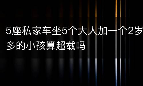 5座私家车坐5个大人加一个2岁多的小孩算超载吗