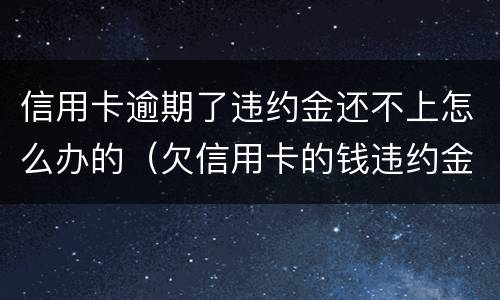 信用卡逾期了违约金还不上怎么办的（欠信用卡的钱违约金这么高）