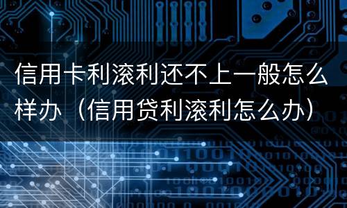 信用卡利滚利还不上一般怎么样办（信用贷利滚利怎么办）
