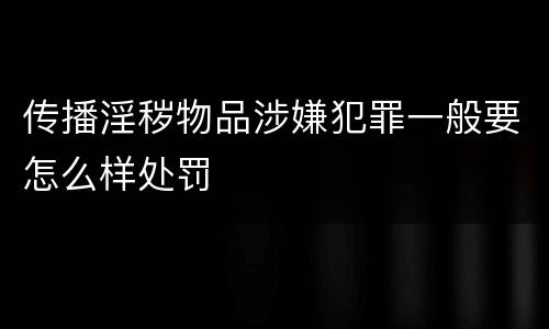 传播淫秽物品涉嫌犯罪一般要怎么样处罚