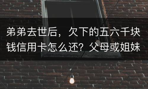 弟弟去世后，欠下的五六千块钱信用卡怎么还？父母或姐妹有法律责任一定要帮他还债吗