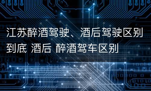 江苏醉酒驾驶、酒后驾驶区别到底 酒后 醉酒驾车区别
