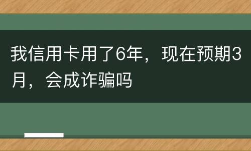 我信用卡用了6年，现在预期3月，会成诈骗吗