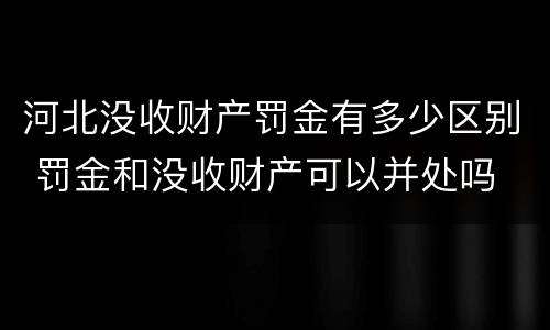 河北没收财产罚金有多少区别 罚金和没收财产可以并处吗