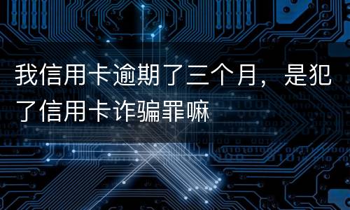 我信用卡逾期了三个月，是犯了信用卡诈骗罪嘛