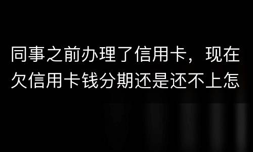 同事之前办理了信用卡，现在欠信用卡钱分期还是还不上怎么办
