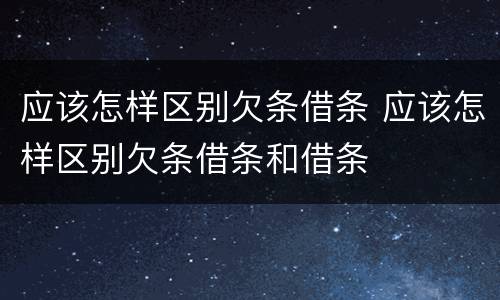 应该怎样区别欠条借条 应该怎样区别欠条借条和借条