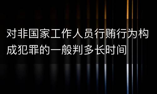 对非国家工作人员行贿行为构成犯罪的一般判多长时间