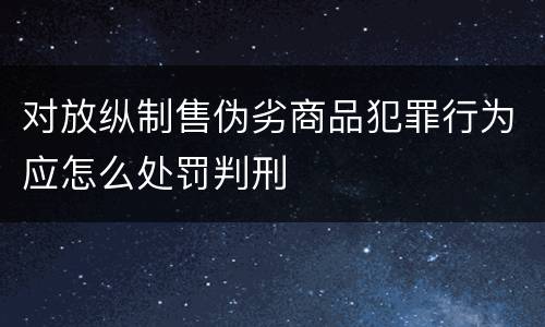 对放纵制售伪劣商品犯罪行为应怎么处罚判刑