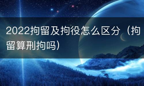 2022拘留及拘役怎么区分（拘留算刑拘吗）
