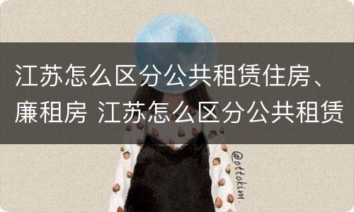 江苏怎么区分公共租赁住房、廉租房 江苏怎么区分公共租赁住房,廉租房的区别