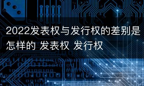 2022发表权与发行权的差别是怎样的 发表权 发行权