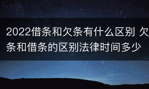 2022借条和欠条有什么区别 欠条和借条的区别法律时间多少年