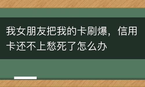 我女朋友把我的卡刷爆，信用卡还不上愁死了怎么办