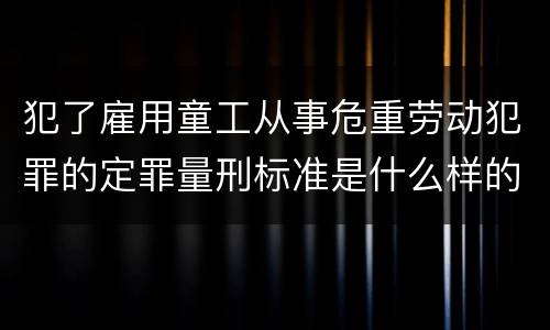 犯了雇用童工从事危重劳动犯罪的定罪量刑标准是什么样的