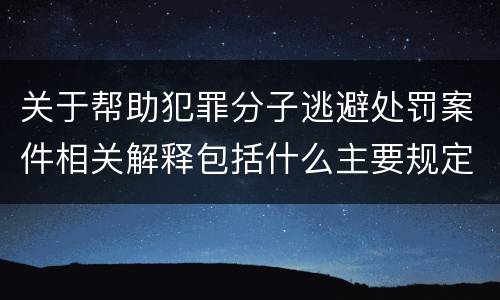 关于帮助犯罪分子逃避处罚案件相关解释包括什么主要规定