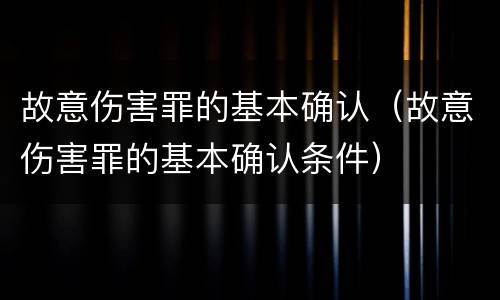故意伤害罪的基本确认（故意伤害罪的基本确认条件）