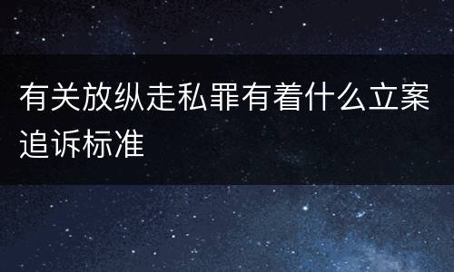 有关放纵走私罪有着什么立案追诉标准