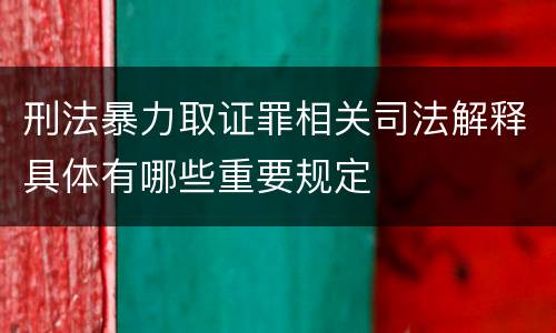 刑法暴力取证罪相关司法解释具体有哪些重要规定