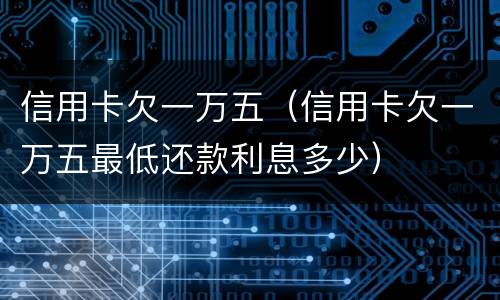 信用卡欠一万五（信用卡欠一万五最低还款利息多少）