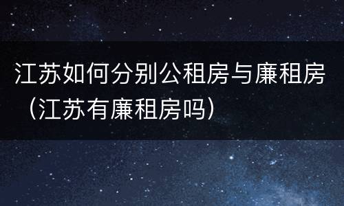 江苏如何分别公租房与廉租房（江苏有廉租房吗）