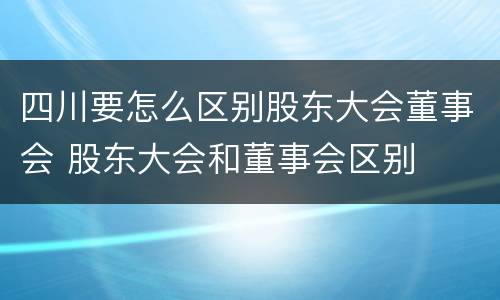四川要怎么区别股东大会董事会 股东大会和董事会区别