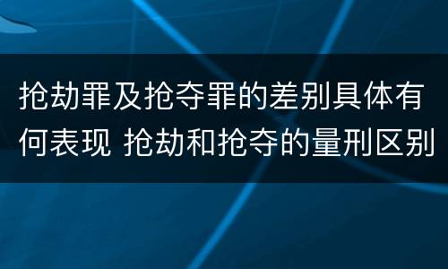 抢劫罪及抢夺罪的差别具体有何表现 抢劫和抢夺的量刑区别