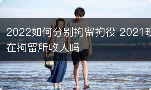 2022如何分别拘留拘役 2021现在拘留所收人吗