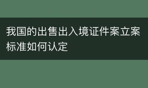 我国的出售出入境证件案立案标准如何认定